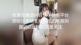 收集官臻选抖音快手各类平台那些反差婊主播有意无意露阴露奶以此赚取流量关注