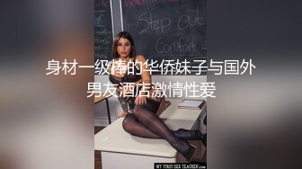 身材一级棒的华侨妹子与国外男友酒店激情性爱