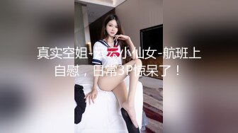 真实空姐-云云小仙女-航班上自慰，日常3P惊呆了！