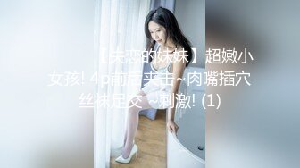 ❤️❤️【失恋的妹妹】超嫩小女孩! 4p前后夹击~肉嘴插穴丝袜足交 ~刺激! (1)