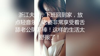  浙江夫妻，下班回到家，放点轻音乐，老婆非常享受着舌舔老公阴茎棒！这样的生活太舒服了！