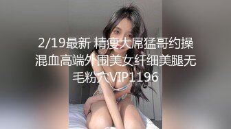 2/19最新 精瘦大屌猛哥约操混血高端外围美女纤细美腿无毛粉穴VIP1196