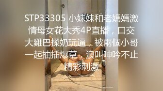 STP33305 小妹妹和老媽媽激情母女花大秀4P直播，口交大雞巴揉奶玩逼，被兩個小哥一起抽插爆草，浪叫呻吟不止精彩刺激