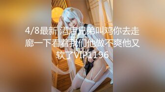 4/8最新 酒店兄弟叫鸡你去走廊一下看着我们他做不爽他又软了VIP1196