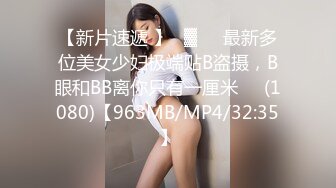 【新片速遞 】㍿▓❤️最新多位美女少妇极端贴B盗摄，B眼和BB离你只有一厘米❤️(1080)【963MB/MP4/32:35】