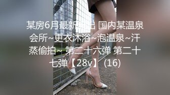 某房6月最新流出 国内某温泉会所~更衣沐浴~泡温泉~汗蒸偷拍~ 第二十六弹 第二十七弹【28v】 (16)