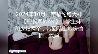 2024年10月，帝都约炮大神，【曹长卿joker】，学生妹和少妇两个，带回私密炮房偷拍，露脸