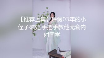 【推荐上集】暑假03年的小侄子破处,手把手教他无套内射同学