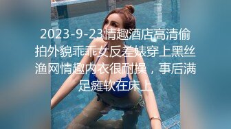 2023-9-23情趣酒店高清偷拍外貌乖乖女反差婊穿上黑丝渔网情趣内衣很耐操，事后满足瘫软在床上