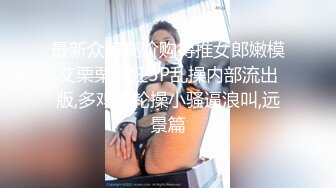 最新众筹高价购得推女郎嫩模艾栗栗疯狂5P乱操内部流出版,多鸡巴轮操小骚逼浪叫,远景篇