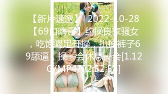 【新片速遞】  2022-10-28【69口嗨哥】约操良家骚女，吃饱喝足开操，扒掉裤子69舔逼，操一会休息一会[1.12G/MP4/02:52:58]