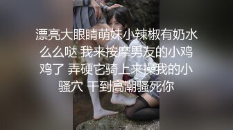 漂亮大眼睛萌妹小辣椒有奶水么么哒 我来按摩男友的小鸡鸡了 弄硬它骑上来操我的小骚穴 干到高潮骚死你