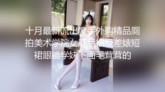 十月最新流出魔手外购精品厕拍美术学院女厕后拍反差婊短裙眼镜学妹下面毛茸茸的