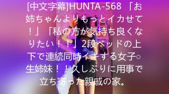 [中文字幕]HUNTA-568 「お姉ちゃんよりもっとイカせて！」「私の方が気持ち良くなりたい！！」2段ベッドの上下で連続同時イキする女子○生姉妹！！久しぶりに用事で立ち寄った親戚の家。