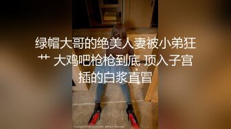 绿帽大哥的绝美人妻被小弟狂艹 大鸡吧枪枪到底 顶入子宫插的白浆直冒