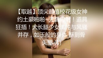 【取越】顶尖颜值校花级女神 约土豪啪啪~无套内射！道具狂插！大长腿少女清纯与风骚并存，如玉般的身体 酥到骨头里 (1)