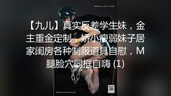 【九儿】真实反差学生妹，金主重金定制，娇小瘦弱妹子居家闺房各种制服道具自慰，M腿脸穴同框自嗨 (1)