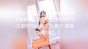 【极品推荐】超火爆极品女神『香港美少女』番外短片新作-无套怒操粉嫩无毛美穴 高潮口爆内射