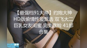  【最强档91大神】约炮大神 HD版偷情性爱甄选 双飞大二巨乳女友闺蜜 完美露脸 41部合集