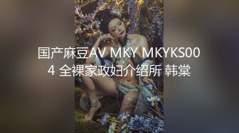 国产麻豆AV MKY MKYKS004 全裸家政妇介绍所 韩棠