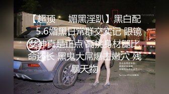 【超顶❤️媚黑淫趴】黑白配✿ 5.6媚黑日常群交实记 眼镜女神真是正点 高挑身材腿比命还长 黑鬼大屌爆击嫩穴 残暴天物