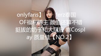 onlyfans】♛❤️ferz泰国♛❤️OF福利博主 颜值还算不错  挺拔的奶子和大屁股 喜Cosplay 质量佳【NO.2】