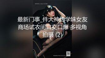 最新门事_件大神约学妹女友商场试衣间口交口爆 多视角拍摄 (2)