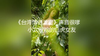 《台湾情侣泄密》声音很嗲❤️小穴很粉的白虎女友