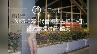 XKG-022-代替闺蜜去相亲.相错对象操对逼-晴天