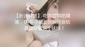 【新速片遞】 吃完雪糕吃精液，04年小仙女比我还会玩，真的好爱这个妹妹！