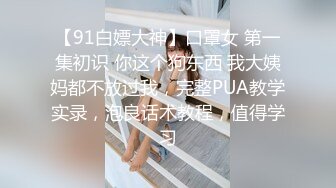 【91白嫖大神】口罩女 第一集初识 你这个狗东西 我大姨妈都不放过我，完整PUA教学实录，泡良话术教程，值得学习