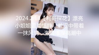 2024.2.18【利哥探花】漂亮小姐姐温柔恬静，羞涩中带着一抹风情，激情爆操高潮中