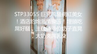 STP33055 巨乳風騷網紅美女！酒店約炮激情操逼！埋頭吃屌好騷，主動騎乘位奶子直晃，大奶夾屌乳交