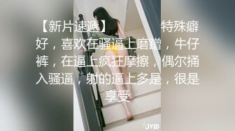 【新片速遞】 ❤❤️❤️特殊癖好，喜欢在骚逼上磨蹭，牛仔裤，在逼上疯狂摩擦，偶尔捅入骚逼，射的逼上多是，很是享受