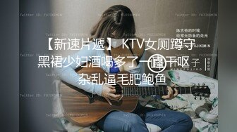 【新速片遞】 KTV女厕蹲守黑裙少妇酒喝多了一直干呕❤️杂乱逼毛肥鲍鱼