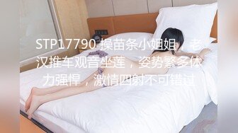 STP17790 操苗条小姐姐，老汉推车观音坐莲，姿势繁多体力强悍，激情四射不可错过