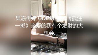 果冻传媒 GDCM-056《孤注一掷》亲爱的我有个发财的大机会