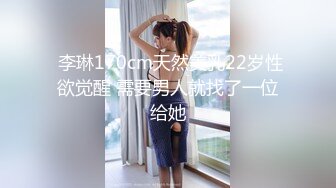  李琳170cm天然美乳22岁性欲觉醒 需要男人就找了一位给她