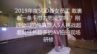 2019年度SOD新女员工 敢裹着一条毛巾去男澡堂吗？ 刚进公司的纯真新人5人挑战超羞耻任务超多的AV拍摄现场研修