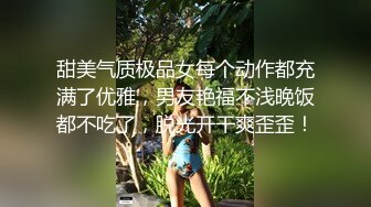 甜美气质极品女每个动作都充满了优雅，男友艳福不浅晚饭都不吃了，脱光开干爽歪歪！