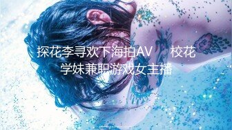 探花李寻欢下海拍AV❤️校花学妹兼职游戏女主播