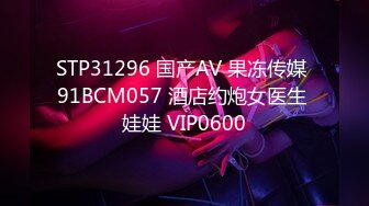 STP31296 国产AV 果冻传媒 91BCM057 酒店约炮女医生 娃娃 VIP0600