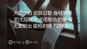 大奶少妇 皮肤白皙 身材丰腴 奶大屁屁大 无毛鲍鱼肥嫩 被无套输出 拔枪射精 720P原档 