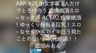 ABP-825 中文字幕 2人だけでとろけ合う 激情絶頂スロ～セックス ACT.02 痙攣絶頂！ゆっくり揺れる巨乳！スロ～なセックスでイキ狂う見たことのない新次元絶頂！！ 園田みおん