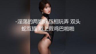 -淫荡的两姐妹互相玩弄 双头蛇互插 戴上假鸡巴啪啪