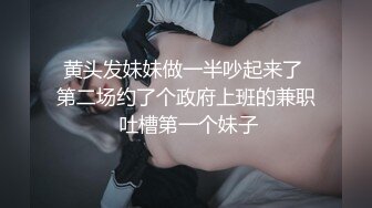 黄头发妹妹做一半吵起来了 第二场约了个政府上班的兼职 吐槽第一个妹子