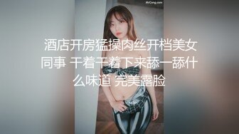  酒店开房猛操肉丝开档美女同事 干着干着下来舔一舔什么味道 完美露脸