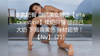 丰乳肥臀 腹肌美女博主【vitacelestine】揉奶抖臀 舔自己大奶 下海搞黄色 身材超赞！【Nv】 (21)