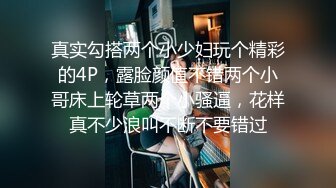 真实勾搭两个小少妇玩个精彩的4P，露脸颜值不错两个小哥床上轮草两个小骚逼，花样真不少浪叫不断不要错过