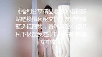 《福利分享精品收藏》电报群贴吧换图私密交换女友群内部甄选视图集，各种露脸小姐姐私下极度反差，口活啪啪都是女中高手